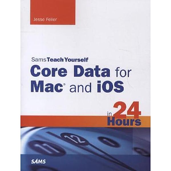 Core Data for Mac and IOS in 24 Hours, Jesse Feiler