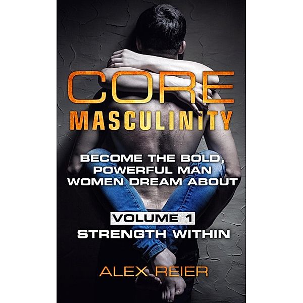 Core Masculinity: Core Masculinity: Become the Bold, Powerful Man Women Dream About - Volume 1: Strength Within, Alex Reier
