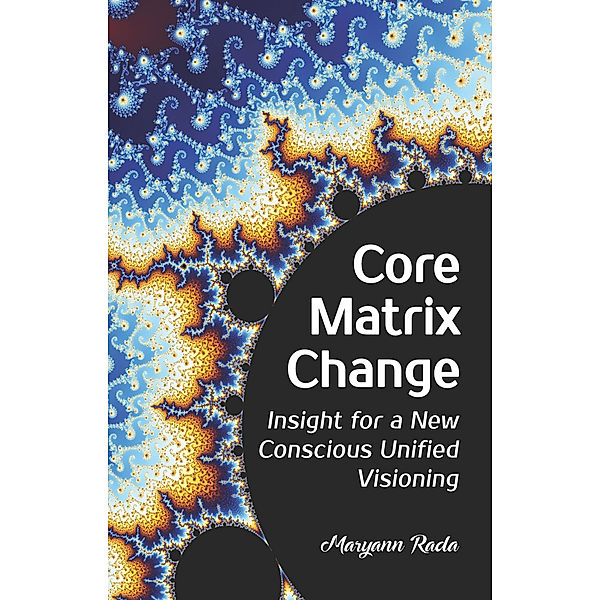 Core Matrix Change: Insight for a New Conscious Unified Visioning, Maryann Rada