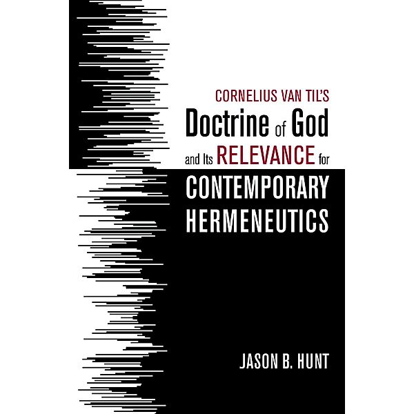 Cornelius Van Til's Doctrine of God and Its Relevance for Contemporary Hermeneutics, Jason B. Hunt