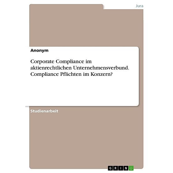 Corporate Compliance im aktienrechtlichen Unternehmensverbund. Compliance Pflichten im Konzern?, Anonym