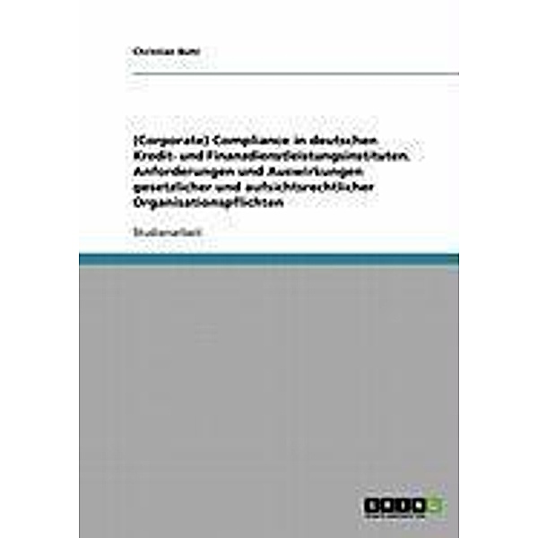 (Corporate) Compliance in deutschen Kredit- und Finanzdienstleistungsinstituten. Anforderungen und Auswirkungen gesetzlicher und aufsichtsrechtlicher Organisationspflichten, Christian Buhr