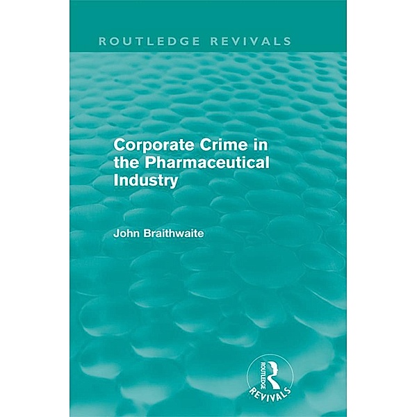 Corporate Crime in the Pharmaceutical Industry (Routledge Revivals), John Braithwaite
