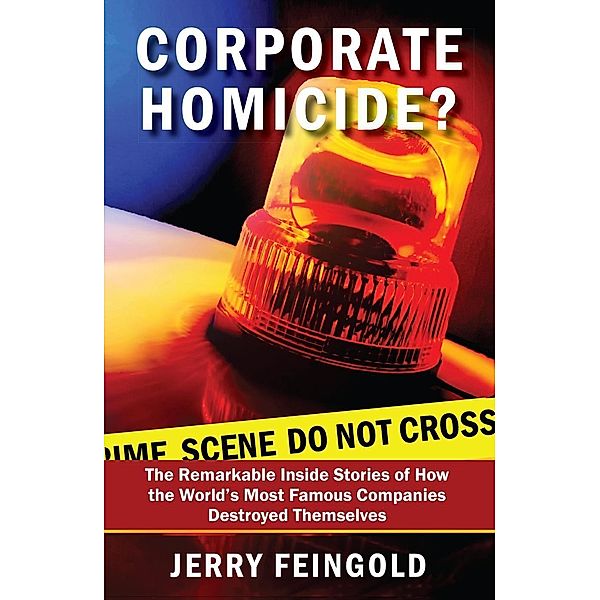 Corporate Homicide?: The Remarkable Inside Stories of How Some of the World's Most Famous Companies Destroyed Themselves, Jerry Feingold