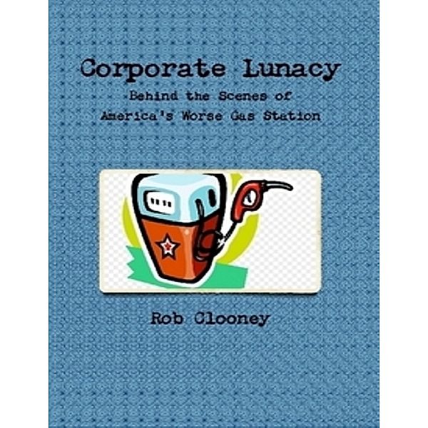 Corporate Lunacy; Behind the Scenes of America's Worse Gas Station, Rob Clooney