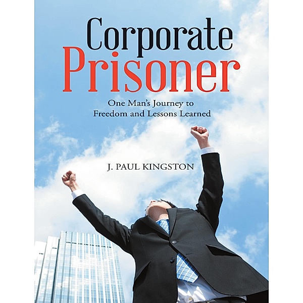 Corporate Prisoner: One Man's Journey to Freedom and Lessons Learned, J. Paul Kingston