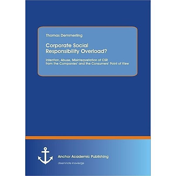 Corporate Social Responsibility Overload? Intention, Abuse, Misinterpretation of CSR from the Companies and the Consumers Point of View, Thomas Demmerling