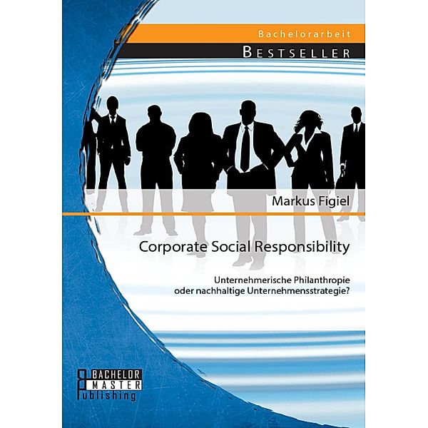 Corporate Social Responsibility: Unternehmerische Philanthropie oder nachhaltige Unternehmensstrategie?, Markus Figiel