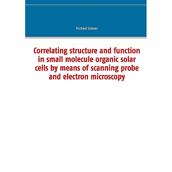 Correlating structure and function in small molecule organic solar cells by means of scanning probe and electron microscopy, Michael Scherer