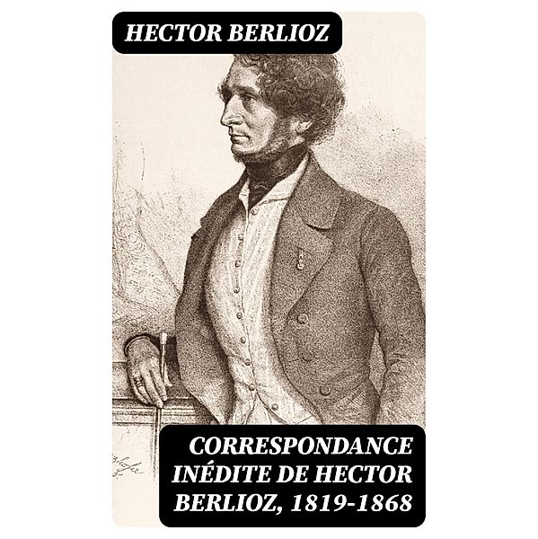 Correspondance inédite de Hector Berlioz, 1819-1868, Hector Berlioz