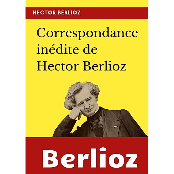 Correspondance inédite de Hector Berlioz, Hector Berlioz