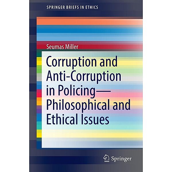 Corruption and Anti-Corruption in Policing-Philosophical and Ethical Issues / SpringerBriefs in Ethics, Seumas Miller