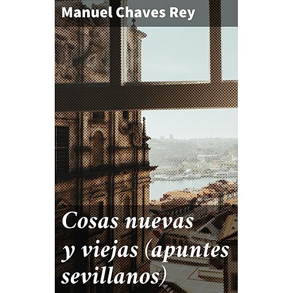 Cosas nuevas y viejas (apuntes sevillanos), Manuel Chaves Rey