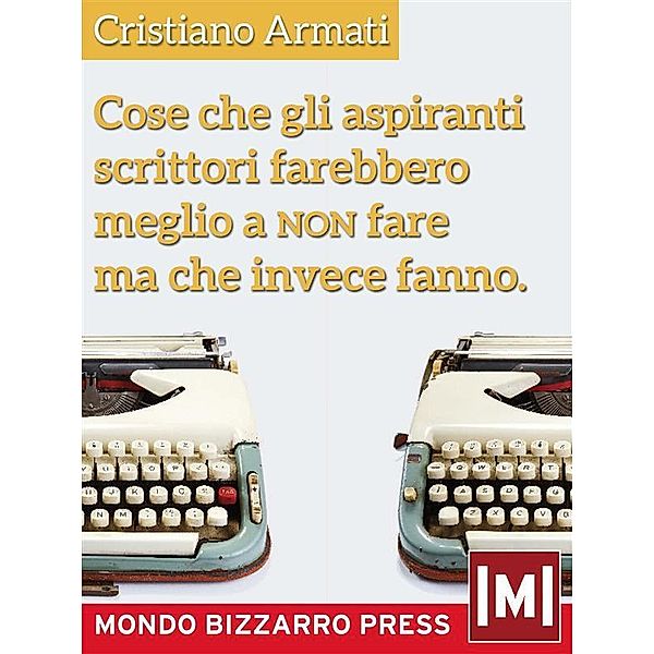 Cose che gli aspiranti scrittori farebbero meglio a non fare ma che invece fanno / Mondo Bizzarro - Varia ed eventuale, Cristiano Armati