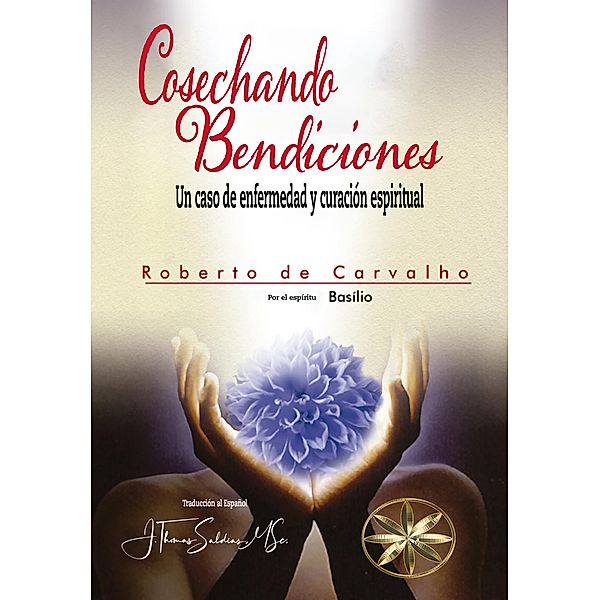 Cosechando Bendiciones: Un caso de enfermedad y curación espiritual, Roberto De Carvalho, Por El Espíritu Basilio, J. Thomas Saldias MSc.