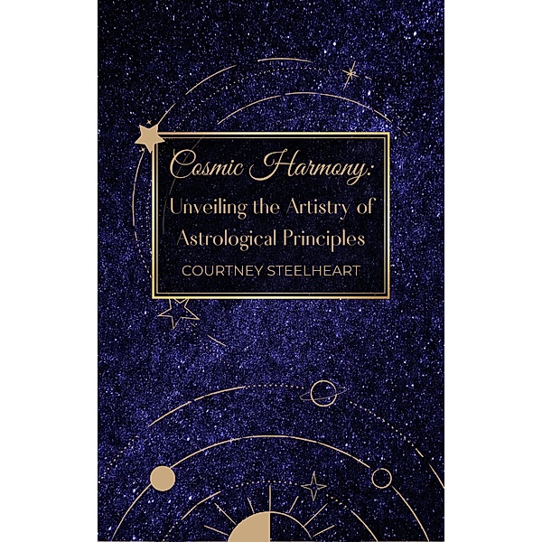 Cosmic Harmony: Unveiling the Artistry of Astrological Principles, Courtney Steelheart