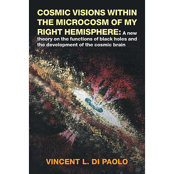 Cosmic Visions Within the Microcosm of My Right Hemisphere:, Vincent L. Di Paolo