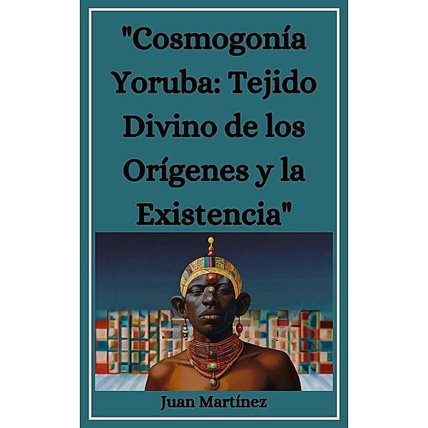 Cosmogonía Yoruba: Tejido Divino de los Orígenes y la Existencia, Juan Martinez