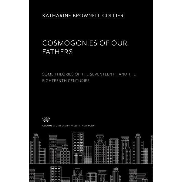 Cosmogonies of Our Fathers. some Theories of the Seventeenth and the Eighteenth Centuries, Katharine Brownell Collier