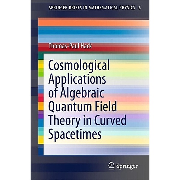 Cosmological Applications of Algebraic Quantum Field Theory in Curved Spacetimes / SpringerBriefs in Mathematical Physics Bd.6, Thomas-Paul Hack