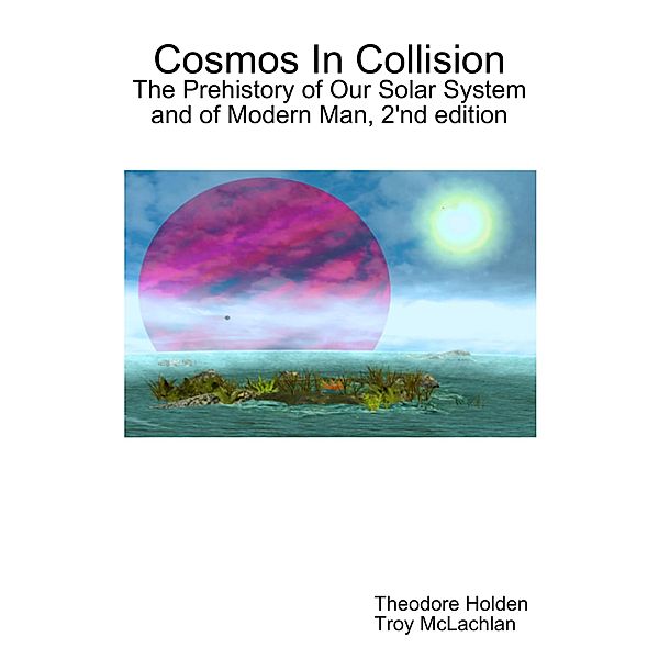 Cosmos In Collision: The Prehistory of Our Solar System and of Modern Man, Theodore Holden, Troy McLachlan