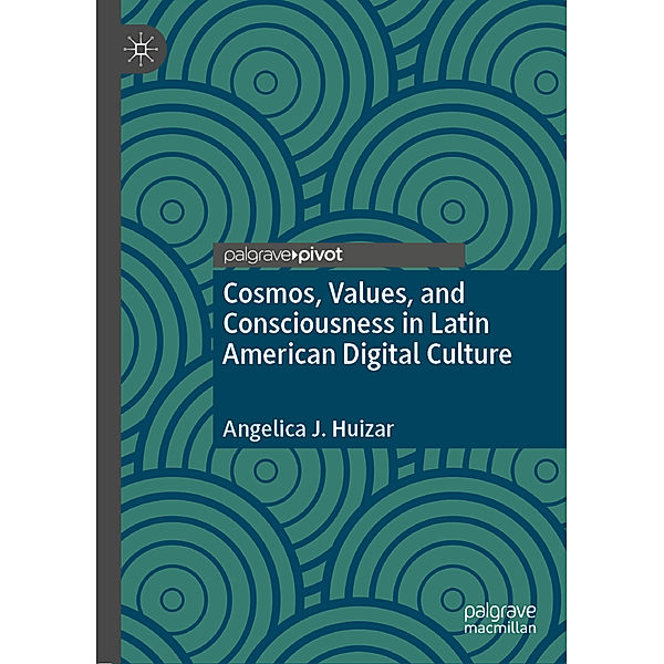 Cosmos, Values, and Consciousness in Latin American Digital Culture, Angelica J. Huizar