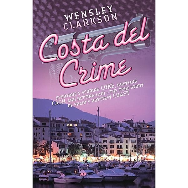 Costa Del Crime: Scoring Coke, Hustling Cash and Getting Laid - The True Story of Spain's Hottest Coast, Wensley Clarkson