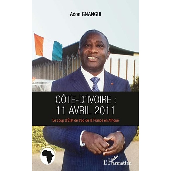 Cote d'ivoire : 11 avril 2011 - Le coup d'Etat de trop de la France en Afrique / Hors-collection, Adon Gnangui