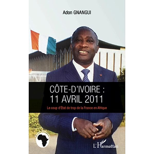 Cote d'ivoire : 11 avril 2011 - Le coup d'Etat de trop de la France en Afrique / Harmattan, Adon Gnangui Adon Gnangui