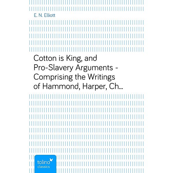 Cotton is King, and Pro-Slavery Arguments - Comprising the Writings of Hammond, Harper, Christy, Stringfellow, Hodge, Bledsoe, and Cartrwright on this Important Subject, E. N. Elliott