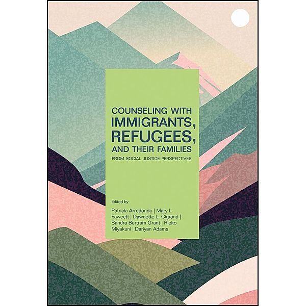 Counseling With Immigrants, Refugees, and Their Families From Social Justice Perspectives, Patricia Arredondo, Mary L. Fawcett, Dawnette L. Cigrand, Sandra Bertram Grant, Rieko Miyakuni, Dariyan Adams
