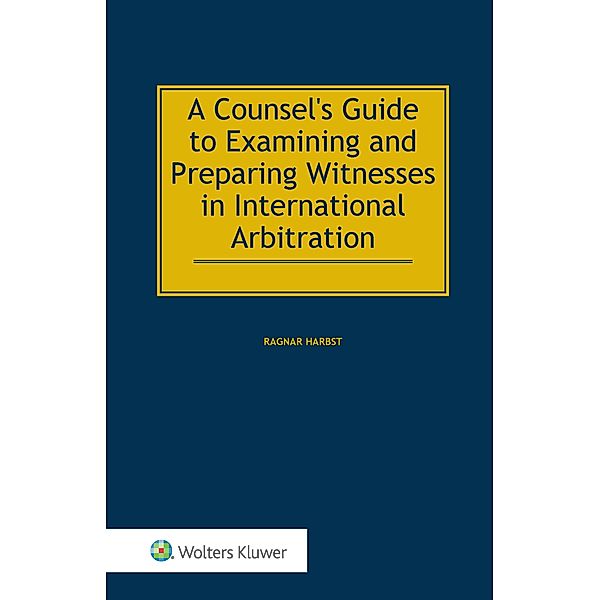 Counsel's Guide to Examining and Preparing Witnesses in International Arbitration, Ragnar Harbst