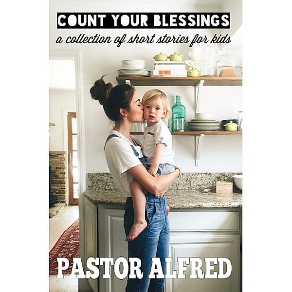 Count Your Blessings: A Collection Of Short Stories For Kids, Pastor Alfred