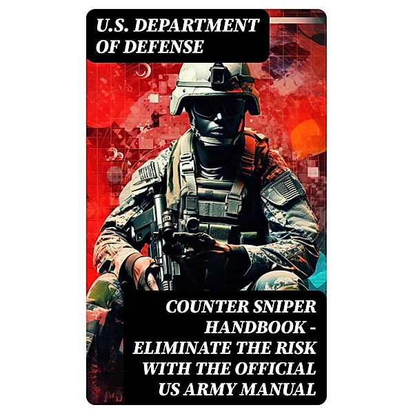 Counter Sniper Handbook - Eliminate the Risk with the Official US Army Manual, U. S. Department Of Defense