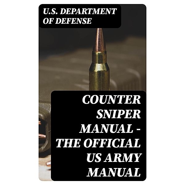 Counter Sniper Manual - The Official US Army Manual, U. S. Department Of Defense