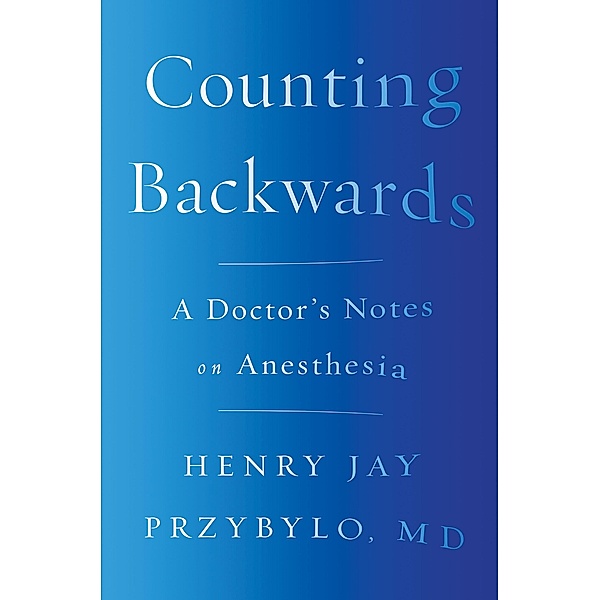 Counting Backwards: A Doctor's Notes on Anesthesia, Henry Jay Przybylo
