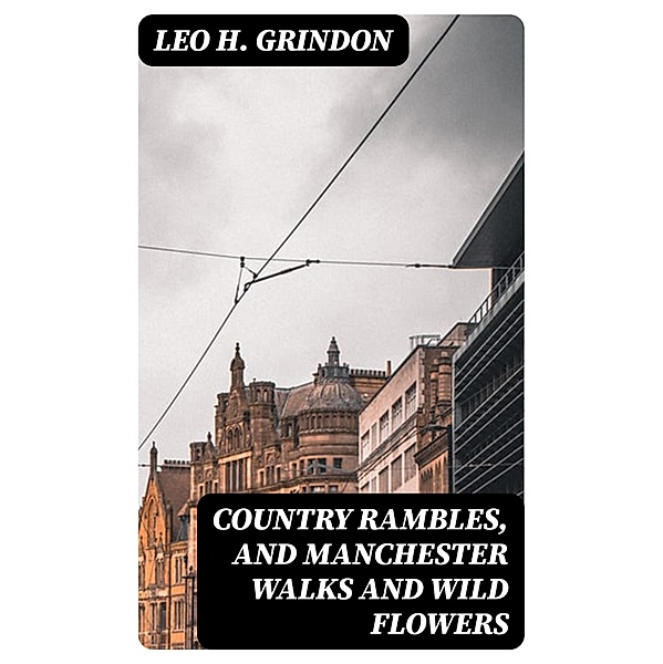 Country Rambles, and Manchester Walks and Wild Flowers, Leo H. Grindon