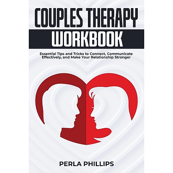 Couples Therapy Workbook: Essential Tips and Tricks to Connect, Communicate Effectively, and Make Your Relationship Stronger, Perla Phillips