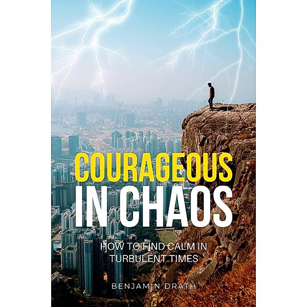 Courageous in Chaos: How to Find Calm in Turbulent Times, Benjamin Drath