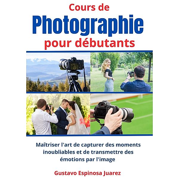 Cours de    photographie  pour débutants     Maîtriser l'art de capturer des moments inoubliables et de transmettre des émotions par l'image, Gustavo Espinosa Juarez