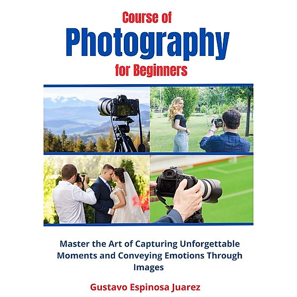 Course of  Photography  for Beginners   Master the Art of Capturing Unforgettable Moments and Conveying Emotions Through Images, Gustavo Espinosa Juarez