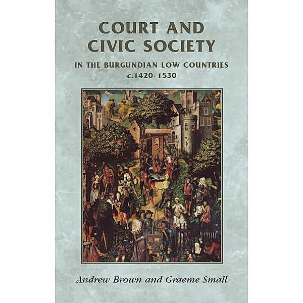 Court and civic society in the Burgundian Low Countries c.1420-1530 / Manchester Medieval Sources, Andrew Brown, Graeme Small