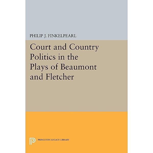 Court and Country Politics in the Plays of Beaumont and Fletcher / Princeton Legacy Library Bd.1048, Philip J. Finkelpearl