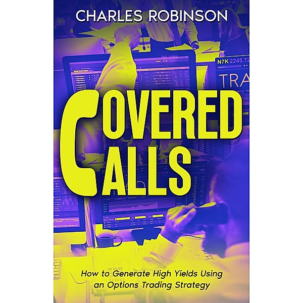 Covered Calls: How to Generate High Yields Using an Options Trading Strategy, Charles Robinson