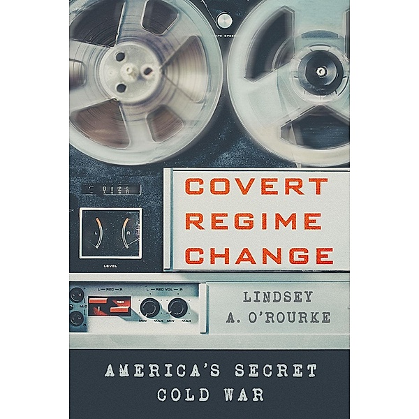 Covert Regime Change / Cornell Studies in Security Affairs, Lindsey A. O'Rourke