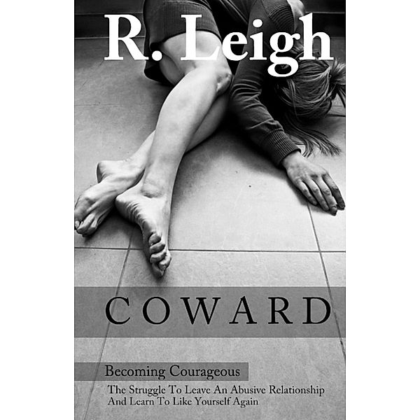 COWARD: Becoming Courageous: The Struggle to Leave an Abusive Relationship and Learn to Like Yourself Again, Raine Leigh