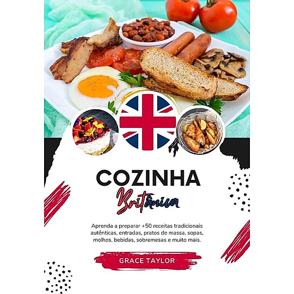 Cozinha Britânica: Aprenda a Preparar +50 Receitas Tradicionais Autênticas, Entradas, Pratos de Massa, Sopas, Molhos, Bebidas, Sobremesas e Muito mais (Sabores do mundo: Uma Viagem Culinária) / Sabores do mundo: Uma Viagem Culinária, Grace Taylor