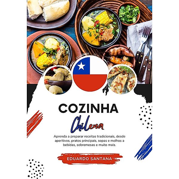 Cozinha Chilena: Aprenda a Preparar Receitas Tradicionais, Desde Aperitivos, Pratos Principais, Sopas e Molhos a Bebidas, Sobremesas e Muito Mais (Sabores do mundo: Uma Viagem Culinária) / Sabores do mundo: Uma Viagem Culinária, Eduardo Santana