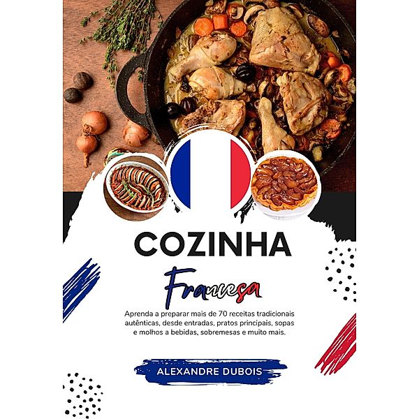 Cozinha Francesa: Aprenda a Preparar mais de 70 Receitas Tradicionais Autênticas, Entradas, Pratos de Massa, Sopas, Molhos, Bebidas, Sobremesas e Muito mais (Sabores do mundo: Uma Viagem Culinária) / Sabores do mundo: Uma Viagem Culinária, Alexandre Dubois