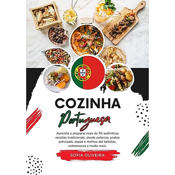 Cozinha Portuguesa: Aprenda a Preparar mais de 50 Autênticas Receitas Tradicionais, desde Petisco, Pratos Principais, Sopas, Molhos ate Bebidas, Sobremesas e Muito mais (Sabores do mundo: Uma Viagem Culinária) / Sabores do mundo: Uma Viagem Culinária, Sofia Oliveira